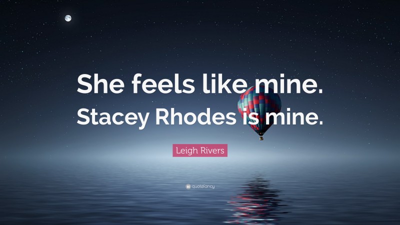 Leigh Rivers Quote: “She feels like mine. Stacey Rhodes is mine.”
