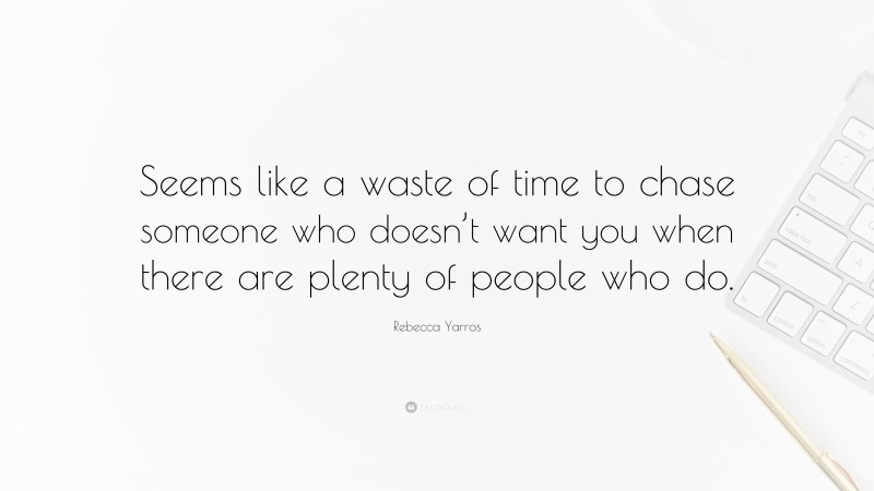 Rebecca Yarros Quote: “Seems like a waste of time to chase someone who doesn’t want you when there are plenty of people who do.”