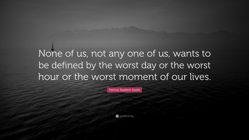 Patrick Radden Keefe Quote: “None of us, not any one of us, wants to be defined by the worst day or the worst hour or the worst moment of our lives.”