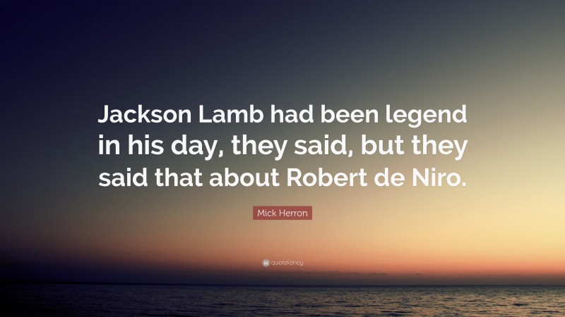 Mick Herron Quote: “Jackson Lamb had been legend in his day, they said, but they said that about Robert de Niro.”