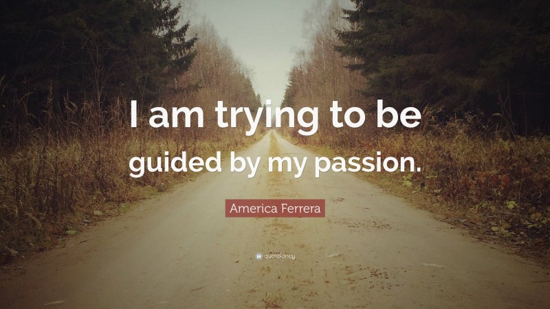 America Ferrera Quote: “I am trying to be guided by my passion.”
