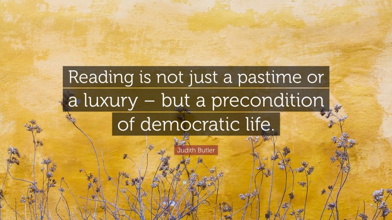 Judith Butler Quote: “Reading is not just a pastime or a luxury – but a precondition of democratic life.”