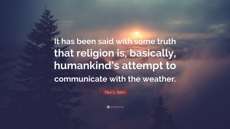 Paul G. Bahn Quote: “It has been said with some truth that religion is, basically, humankind’s attempt to communicate with the weather.”