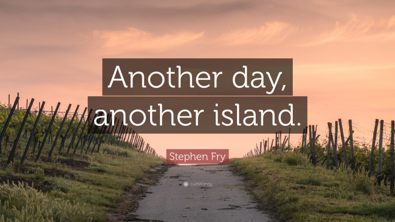 Stephen Fry Quote: “Another day, another island.”