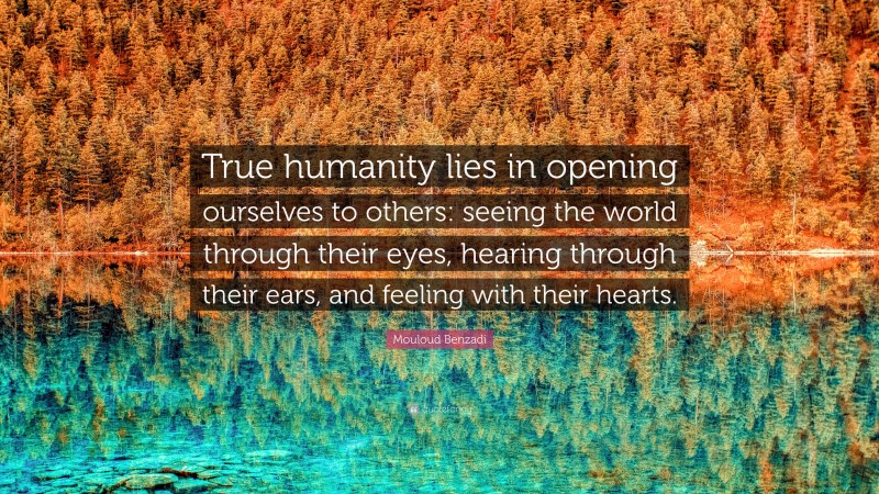 Mouloud Benzadi Quote: “True humanity lies in opening ourselves to others: seeing the world through their eyes, hearing through their ears, and feeling with their hearts.”