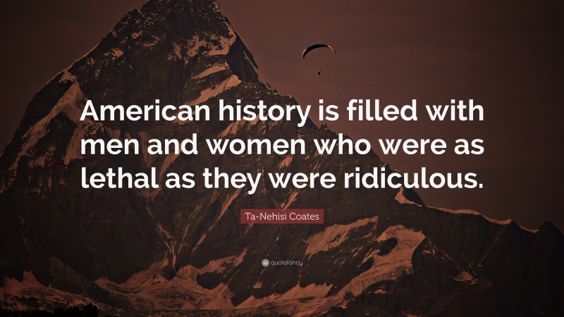 Ta-Nehisi Coates Quote: “American history is filled with men and women who were as lethal as they were ridiculous.”