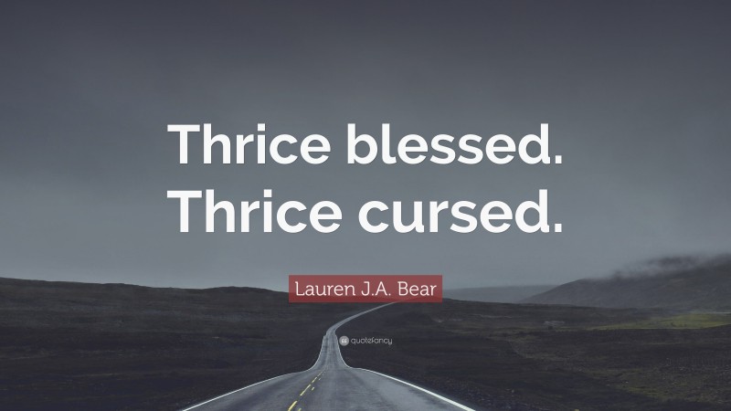 Lauren J.A. Bear Quote: “Thrice blessed. Thrice cursed.”