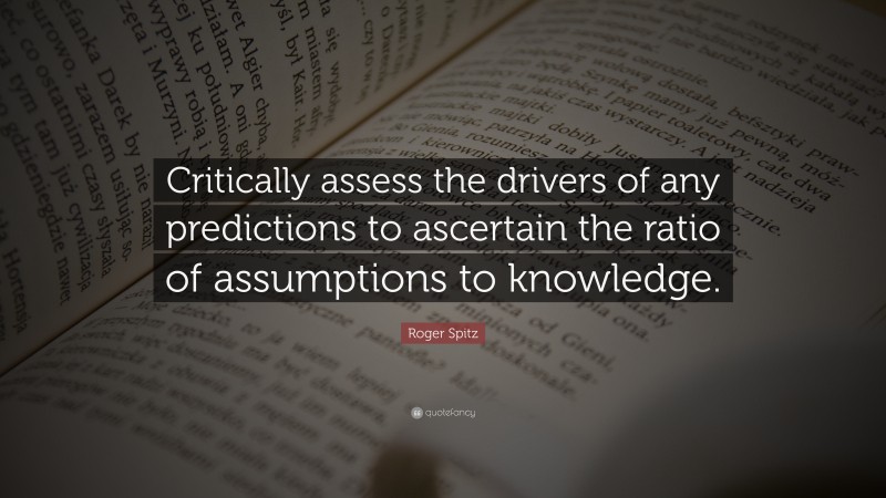 Roger Spitz Quote: “Critically assess the drivers of any predictions to ascertain the ratio of assumptions to knowledge.”