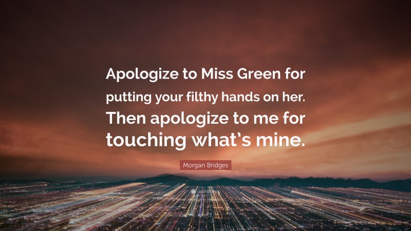 Morgan Bridges Quote: “Apologize to Miss Green for putting your filthy hands on her. Then apologize to me for touching what’s mine.”