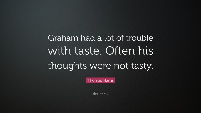 Thomas Harris Quote: “Graham had a lot of trouble with taste. Often his thoughts were not tasty.”