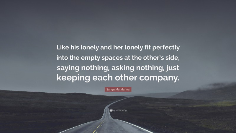 Sangu Mandanna Quote: “Like his lonely and her lonely fit perfectly into the empty spaces at the other’s side, saying nothing, asking nothing, just keeping each other company.”
