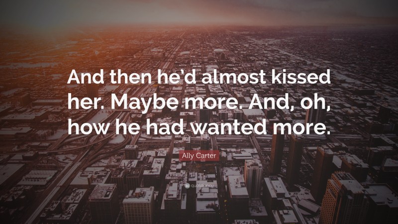 Ally Carter Quote: “And then he’d almost kissed her. Maybe more. And, oh, how he had wanted more.”