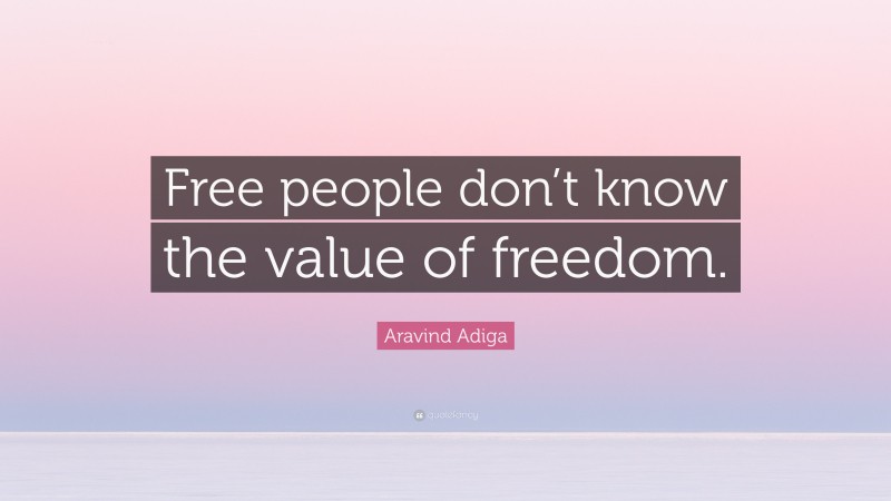 Aravind Adiga Quote: “Free people don’t know the value of freedom.”