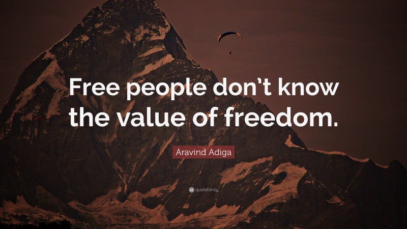 Aravind Adiga Quote: “Free people don’t know the value of freedom.”