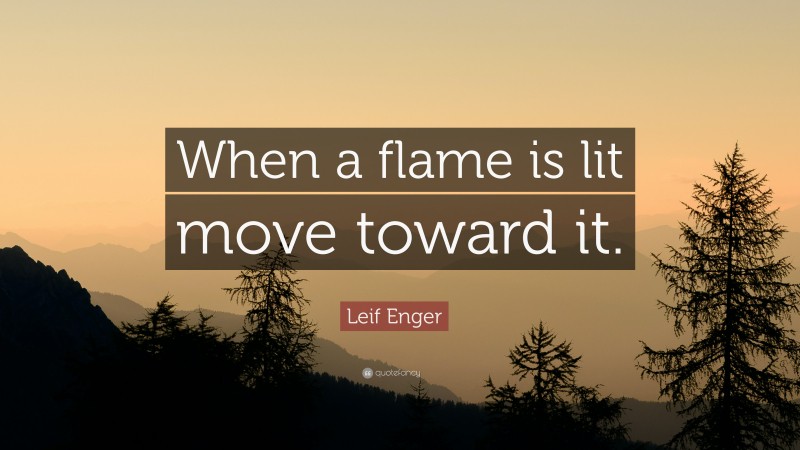 Leif Enger Quote: “When a flame is lit move toward it.”