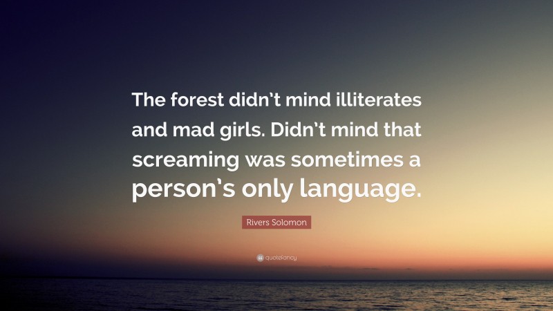 Rivers Solomon Quote: “The forest didn’t mind illiterates and mad girls. Didn’t mind that screaming was sometimes a person’s only language.”