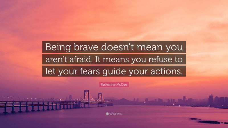Katharine McGee Quote: “Being brave doesn’t mean you aren’t afraid. It means you refuse to let your fears guide your actions.”