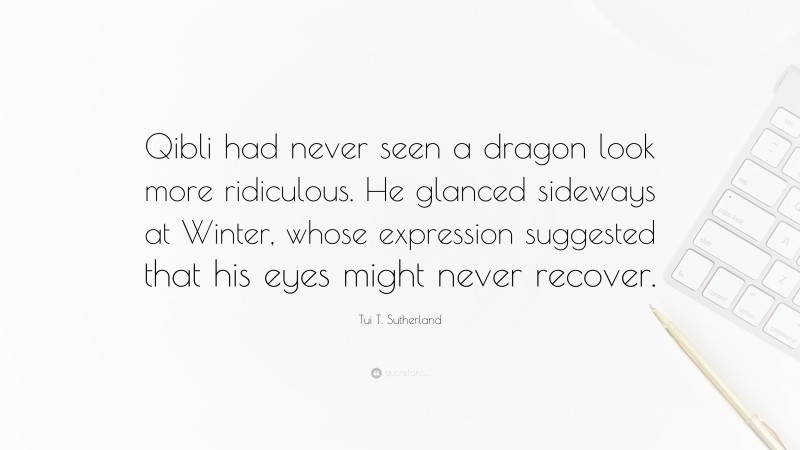 Tui T. Sutherland Quote: “Qibli had never seen a dragon look more ridiculous. He glanced sideways at Winter, whose expression suggested that his eyes might never recover.”