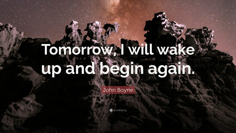 John Boyne Quote: “Tomorrow, I will wake up and begin again.”