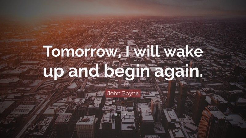 John Boyne Quote: “Tomorrow, I will wake up and begin again.”