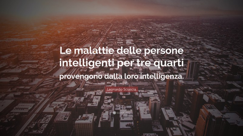 Leonardo Sciascia Quote: “Le malattie delle persone intelligenti per tre quarti provengono dalla loro intelligenza.”