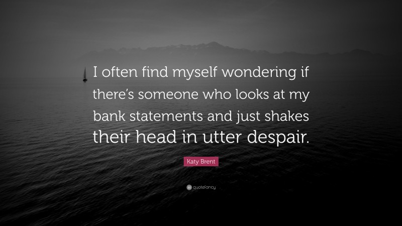 Katy Brent Quote: “I often find myself wondering if there’s someone who looks at my bank statements and just shakes their head in utter despair.”