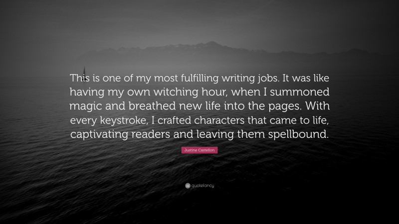 Justine Castellon Quote: “This is one of my most fulfilling writing jobs. It was like having my own witching hour, when I summoned magic and breathed new life into the pages. With every keystroke, I crafted characters that came to life, captivating readers and leaving them spellbound.”