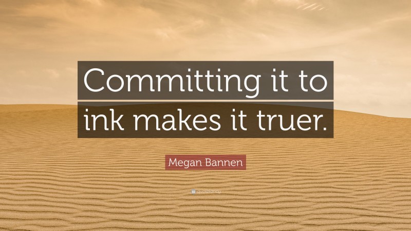 Megan Bannen Quote: “Committing it to ink makes it truer.”