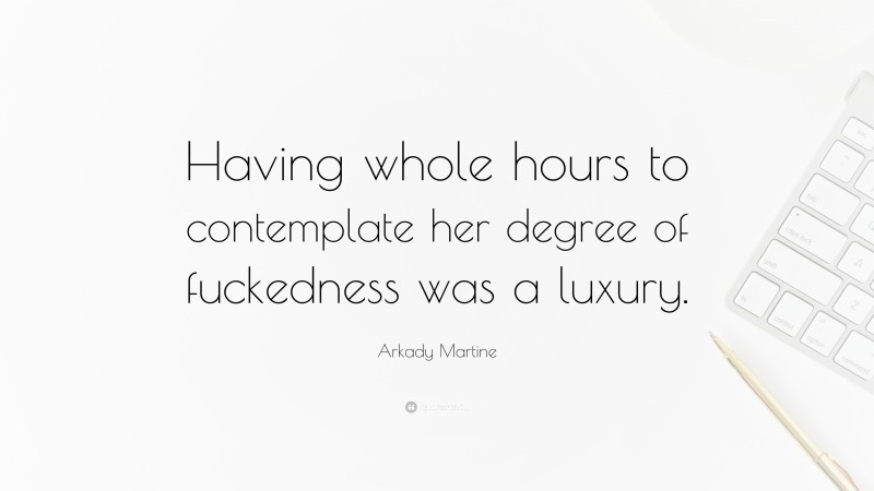 Arkady Martine Quote: “Having whole hours to contemplate her degree of fuckedness was a luxury.”