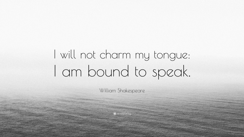 William Shakespeare Quote: “I will not charm my tongue: I am bound to speak.”