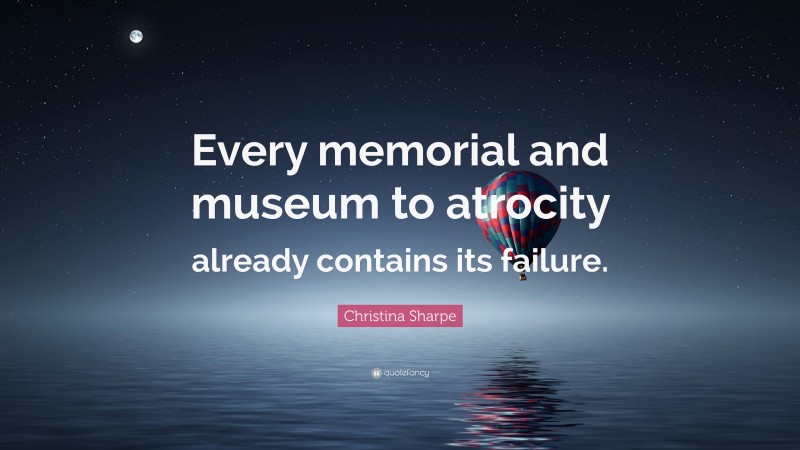 Christina Sharpe Quote: “Every memorial and museum to atrocity already contains its failure.”