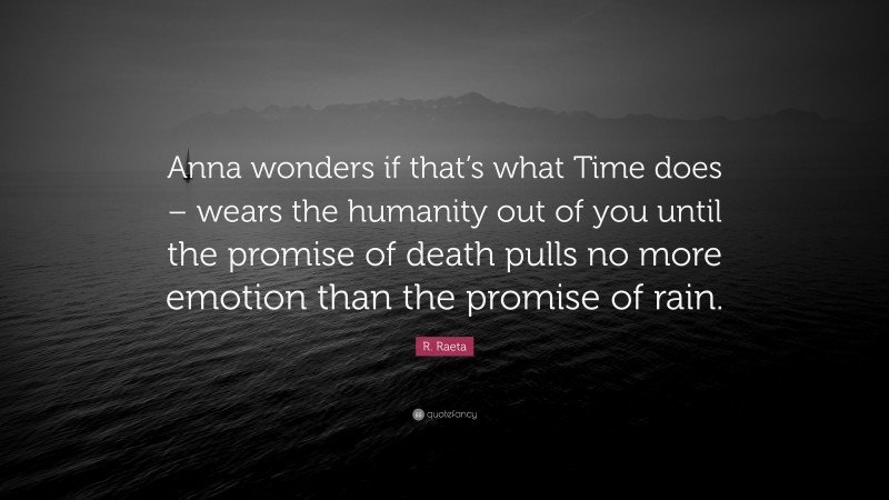 R. Raeta Quote: “Anna wonders if that’s what Time does – wears the humanity out of you until the promise of death pulls no more emotion than the promise of rain.”