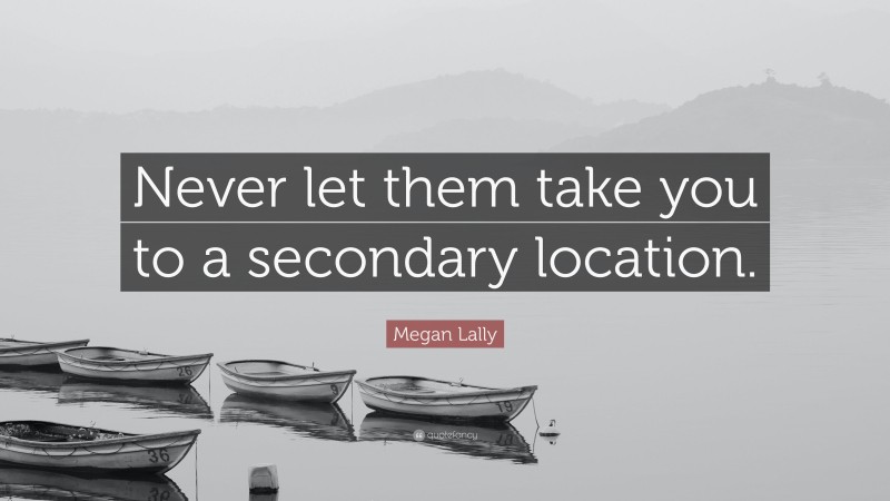 Megan Lally Quote: “Never let them take you to a secondary location.”