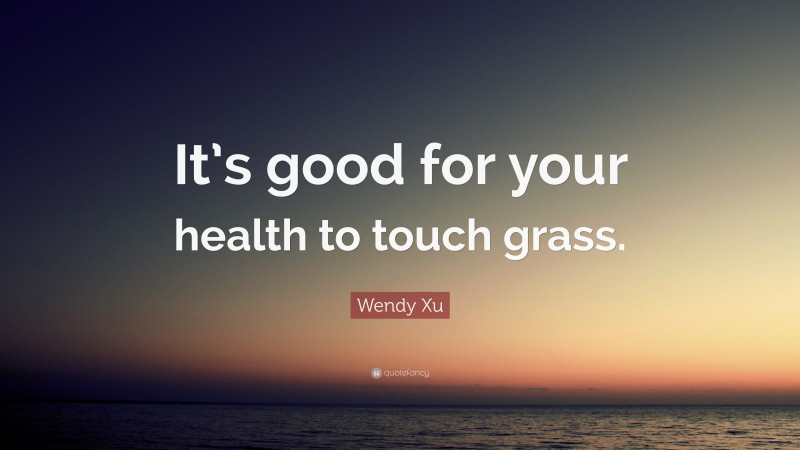 Wendy Xu Quote: “It’s good for your health to touch grass.”