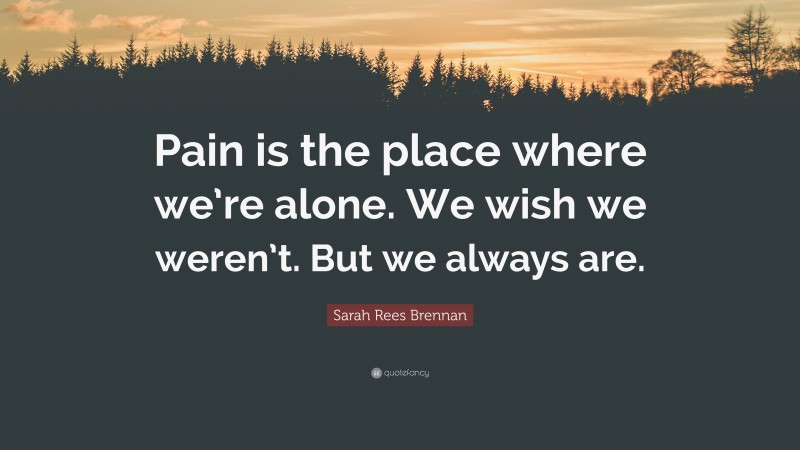 Sarah Rees Brennan Quote: “Pain is the place where we’re alone. We wish we weren’t. But we always are.”