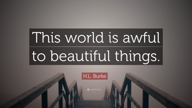 H.L. Burke Quote: “This world is awful to beautiful things.”