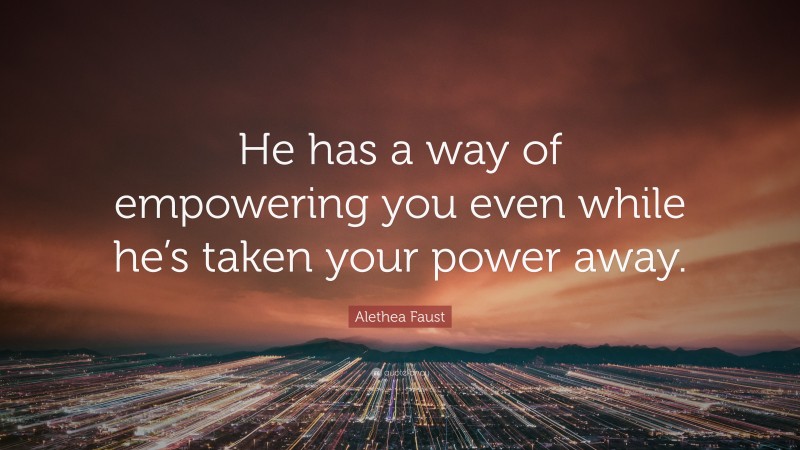Alethea Faust Quote: “He has a way of empowering you even while he’s taken your power away.”