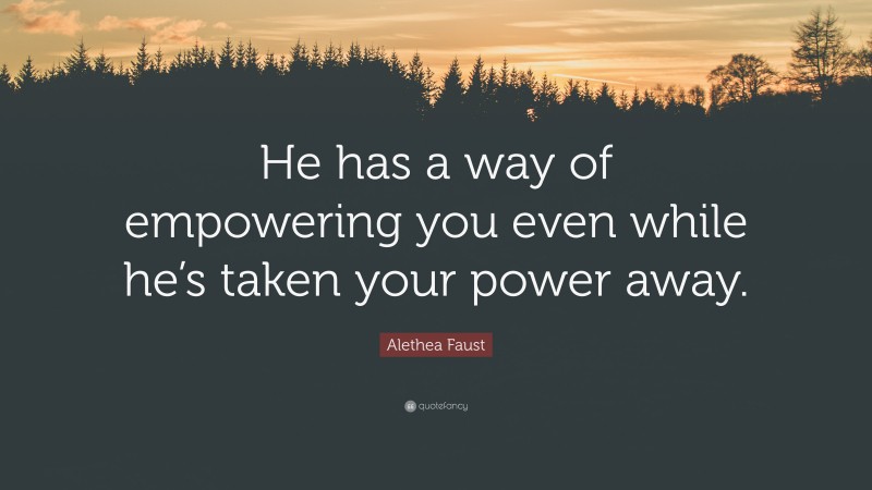 Alethea Faust Quote: “He has a way of empowering you even while he’s taken your power away.”