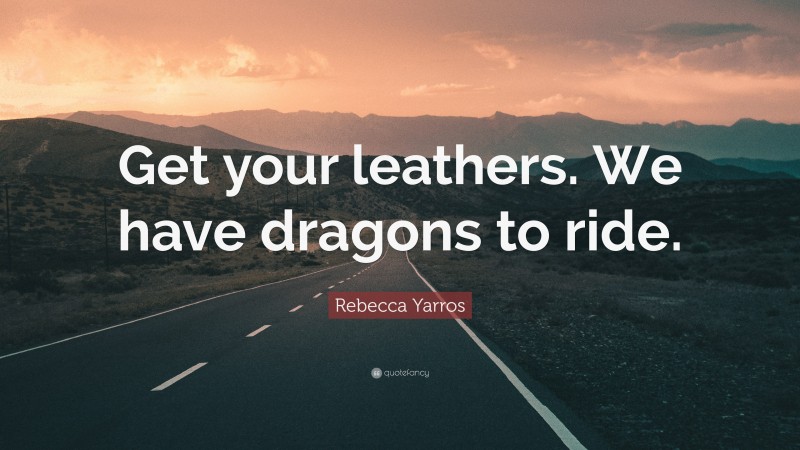 Rebecca Yarros Quote: “Get your leathers. We have dragons to ride.”