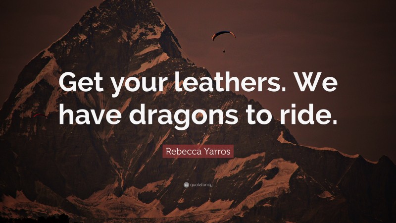 Rebecca Yarros Quote: “Get your leathers. We have dragons to ride.”
