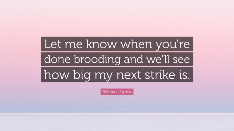 Rebecca Yarros Quote: “Let me know when you’re done brooding and we’ll see how big my next strike is.”