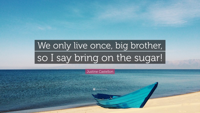 Justine Castellon Quote: “We only live once, big brother, so I say bring on the sugar!”