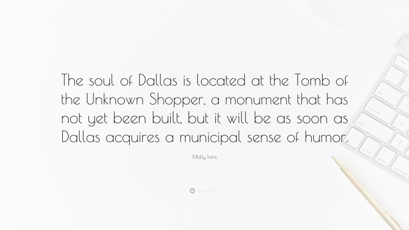 Molly Ivins Quote: “The soul of Dallas is located at the Tomb of the Unknown Shopper, a monument that has not yet been built, but it will be as soon as Dallas acquires a municipal sense of humor.”