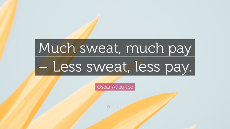 Oscar Auliq-Ice Quote: “Much sweat, much pay – Less sweat, less pay.”