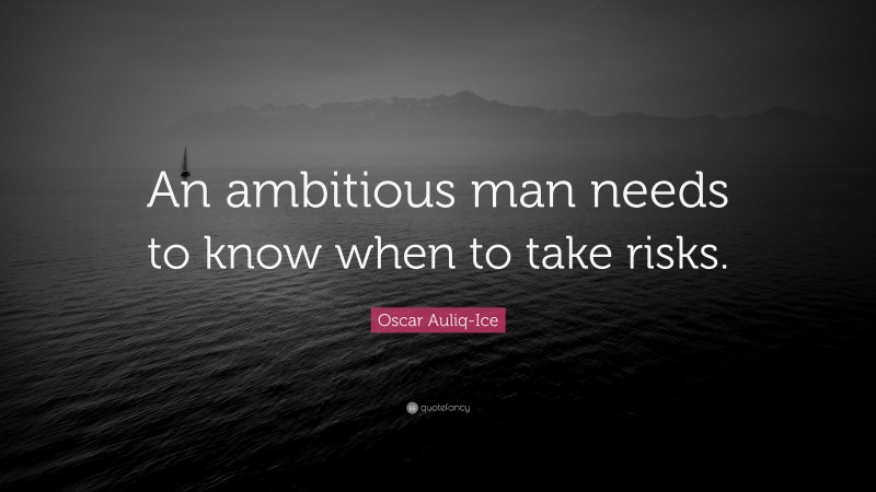 Oscar Auliq-Ice Quote: “An ambitious man needs to know when to take risks.”