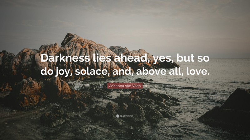Johanna van Veen Quote: “Darkness lies ahead, yes, but so do joy, solace, and, above all, love.”