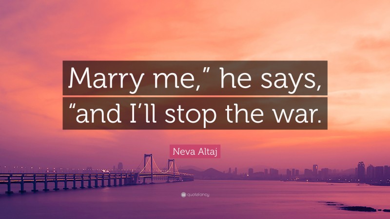 Neva Altaj Quote: “Marry me,” he says, “and I’ll stop the war.”