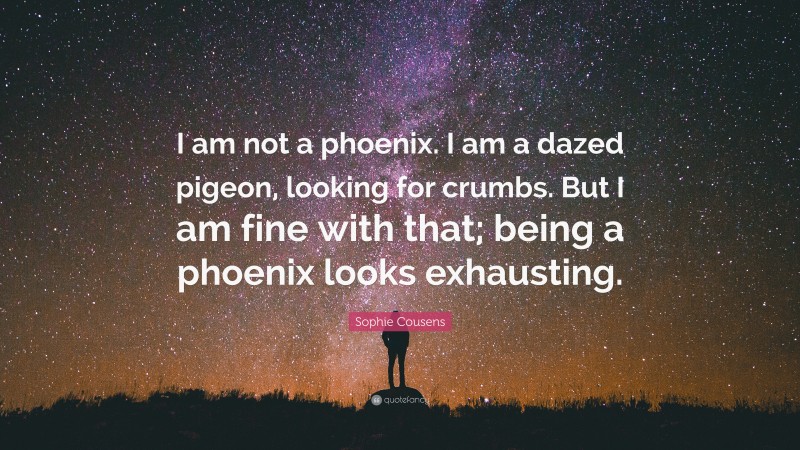 Sophie Cousens Quote: “I am not a phoenix. I am a dazed pigeon, looking for crumbs. But I am fine with that; being a phoenix looks exhausting.”
