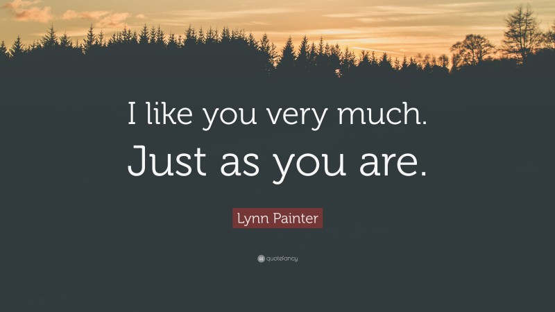 Lynn Painter Quote: “I like you very much. Just as you are.”
