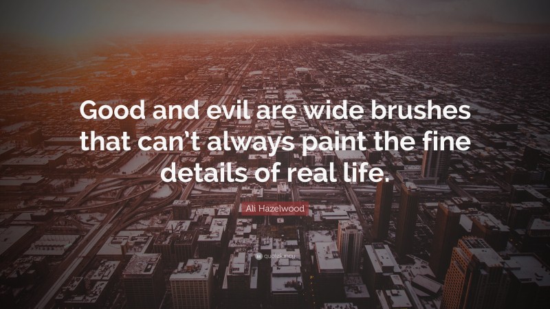 Ali Hazelwood Quote: “Good and evil are wide brushes that can’t always paint the fine details of real life.”